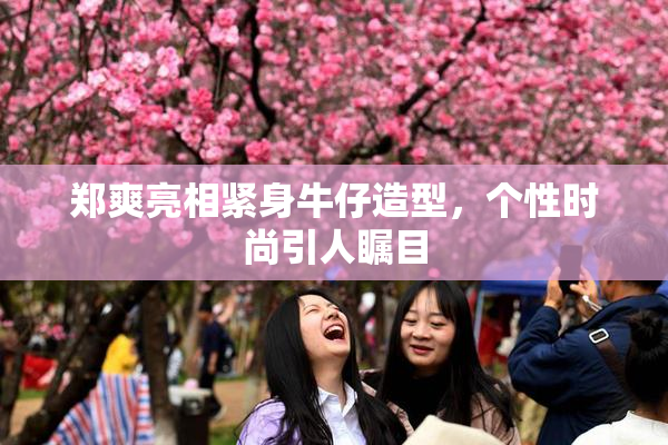 郑爽亮相紧身牛仔造型，个性时尚引人瞩目