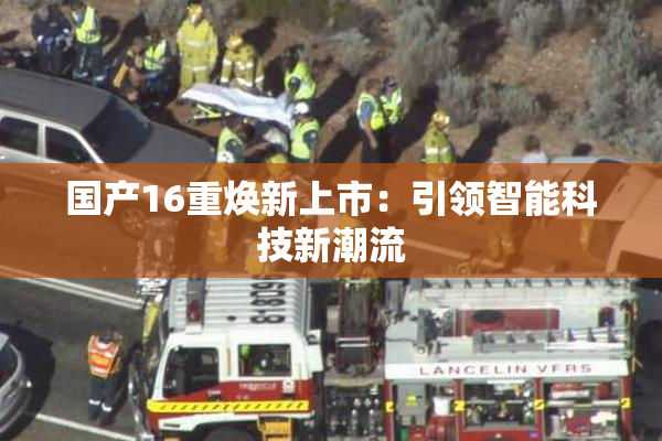 国产16重焕新上市：引领智能科技新潮流