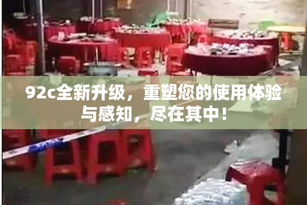 92c全新升级，重塑您的使用体验与感知，尽在其中！