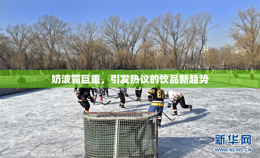 奶波霸巨重，引发热议的饮品新趋势