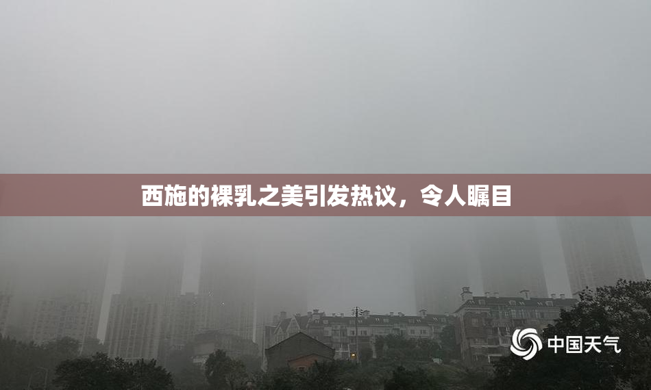 西施的裸乳之美引发热议，令人瞩目