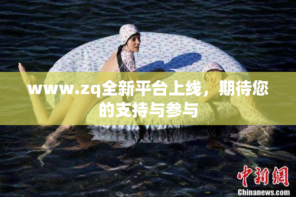 www.zq全新平台上线，期待您的支持与参与