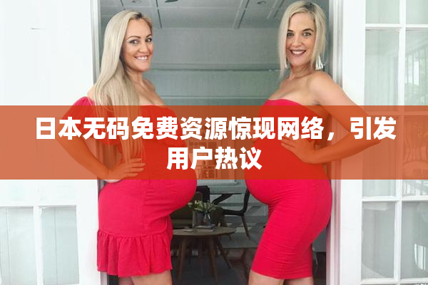 日本无码免费资源惊现网络，引发用户热议