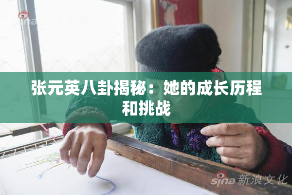 张元英八卦揭秘：她的成长历程和挑战