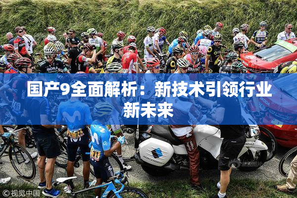 国产9全面解析：新技术引领行业新未来