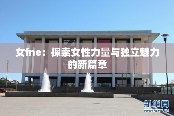 女fne：探索女性力量与独立魅力的新篇章
