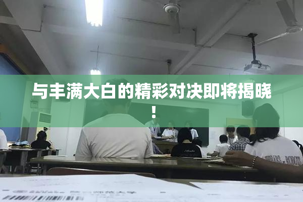 与丰满大白的精彩对决即将揭晓！