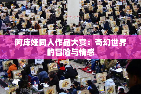 阿库娅同人作品大赏：奇幻世界的冒险与情感