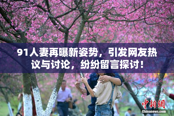 91人妻再曝新姿势，引发网友热议与讨论，纷纷留言探讨！
