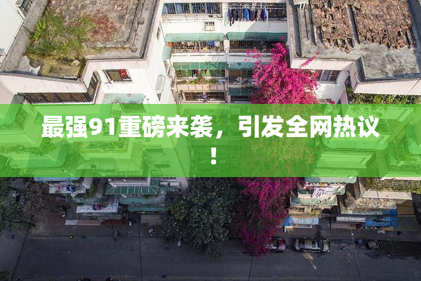 最强91重磅来袭，引发全网热议！