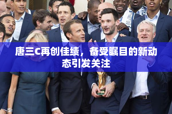 唐三C再创佳绩，备受瞩目的新动态引发关注