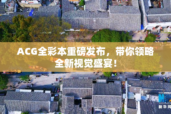 ACG全彩本重磅发布，带你领略全新视觉盛宴！