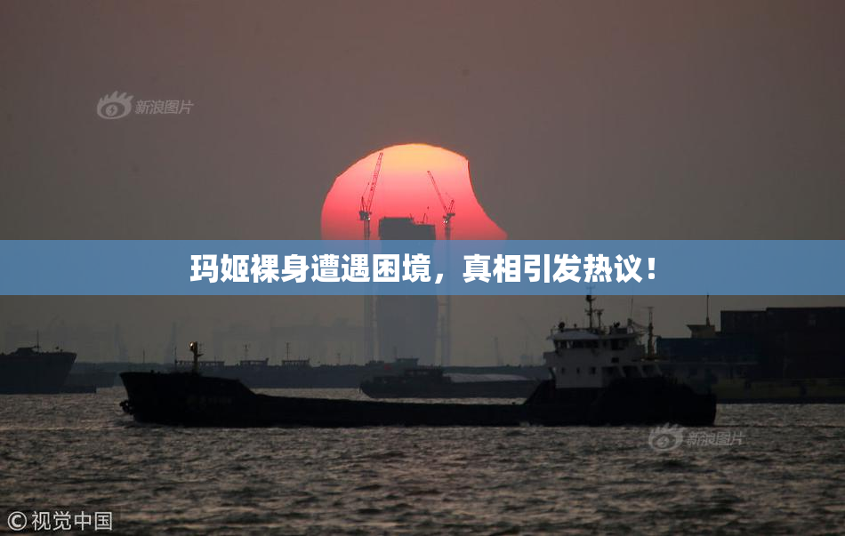 玛姬裸身遭遇困境，真相引发热议！