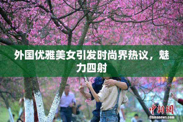 外国优雅美女引发时尚界热议，魅力四射