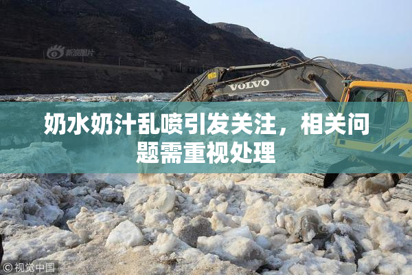 奶水奶汁乱喷引发关注，相关问题需重视处理