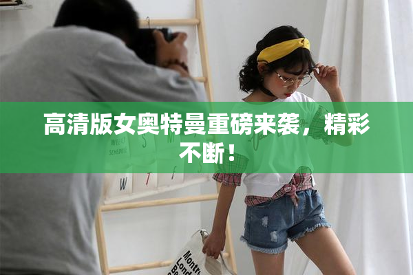 高清版女奥特曼重磅来袭，精彩不断！
