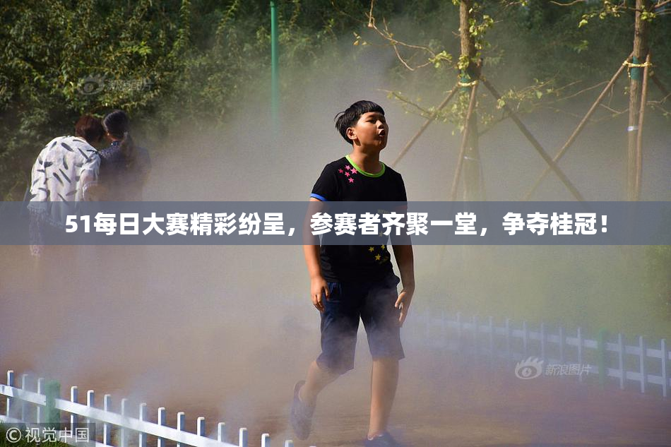 51每日大赛精彩纷呈，参赛者齐聚一堂，争夺桂冠！