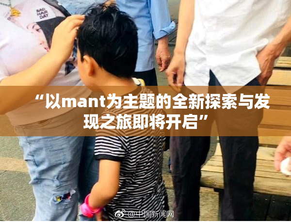 “以mant为主题的全新探索与发现之旅即将开启”