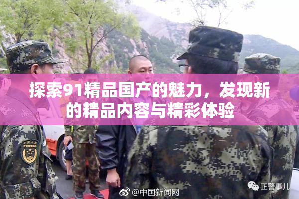 探索91精品国产的魅力，发现新的精品内容与精彩体验