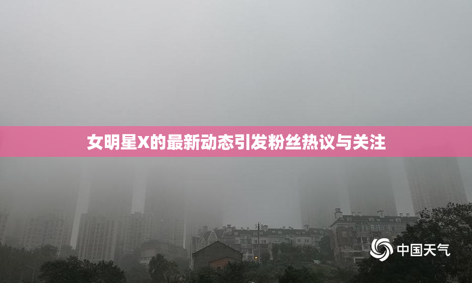 女明星X的最新动态引发粉丝热议与关注