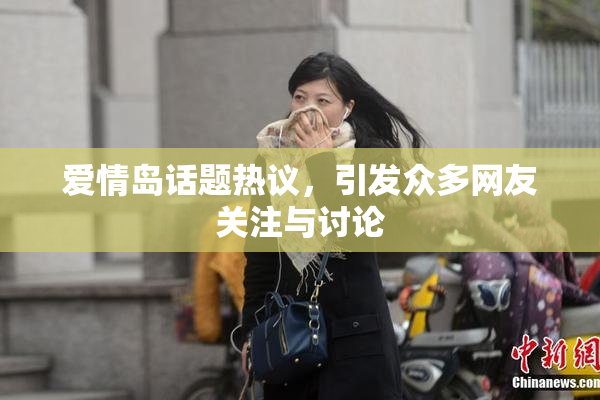 爱情岛话题热议，引发众多网友关注与讨论