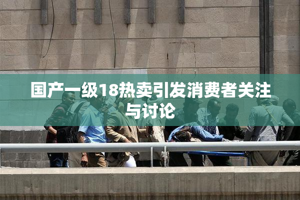 国产一级18热卖引发消费者关注与讨论