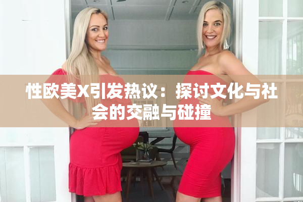 性欧美X引发热议：探讨文化与社会的交融与碰撞