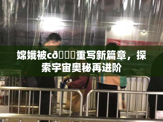 嫦娥被c🔞重写新篇章，探索宇宙奥秘再进阶