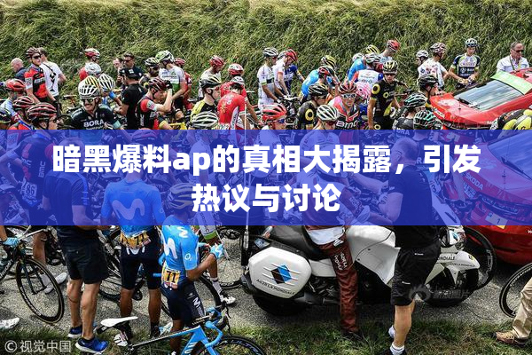 暗黑爆料ap的真相大揭露，引发热议与讨论