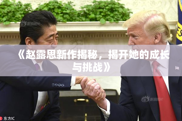 《赵露思新作揭秘，揭开她的成长与挑战》