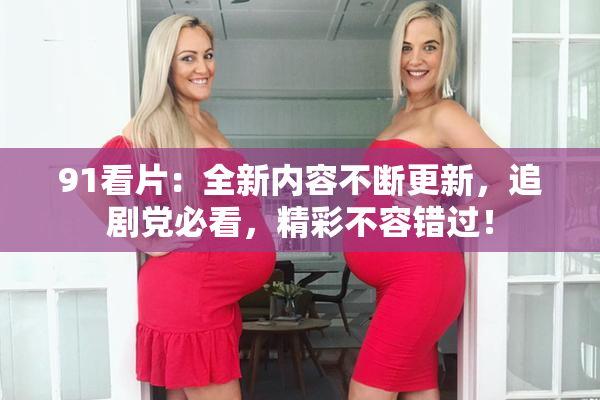 91看片：全新内容不断更新，追剧党必看，精彩不容错过！