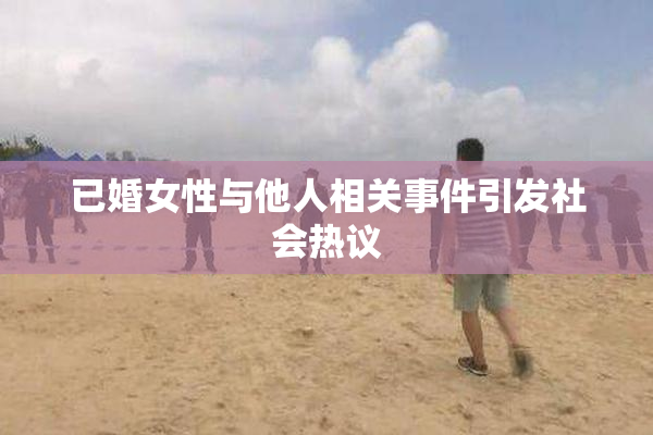 已婚女性与他人相关事件引发社会热议