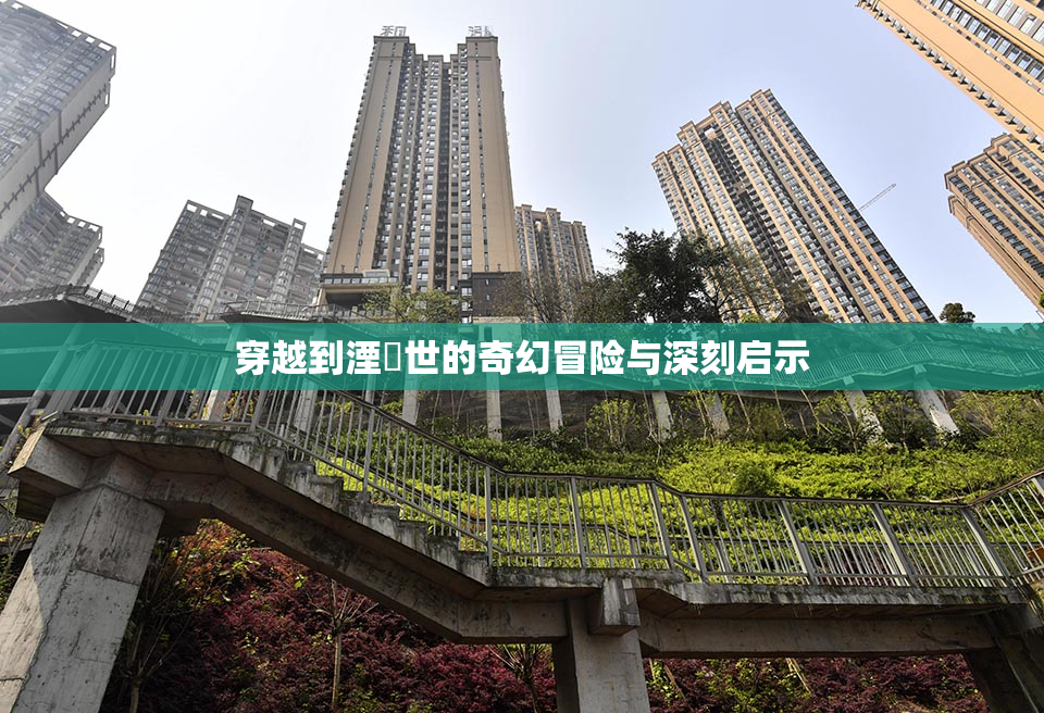 穿越到湮婸世的奇幻冒险与深刻启示
