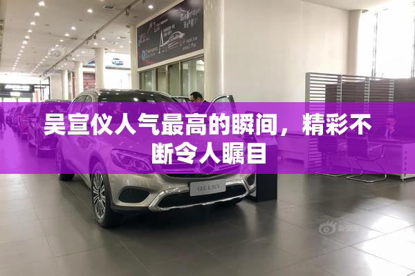 吴宣仪人气最高的瞬间，精彩不断令人瞩目