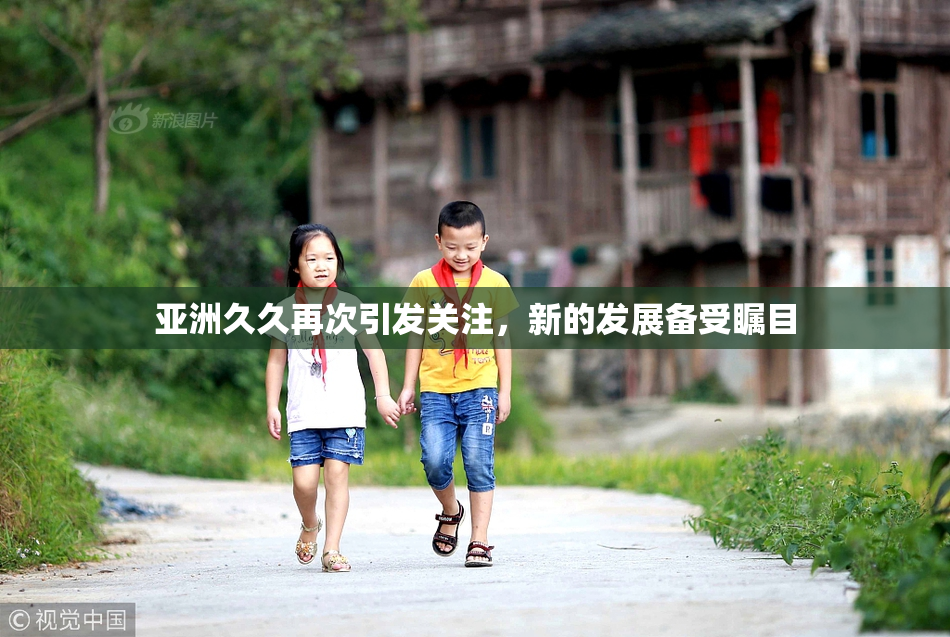 亚洲久久再次引发关注，新的发展备受瞩目