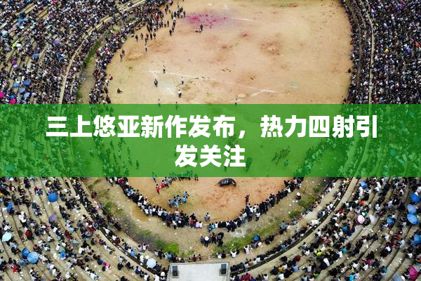 三上悠亚新作发布，热力四射引发关注