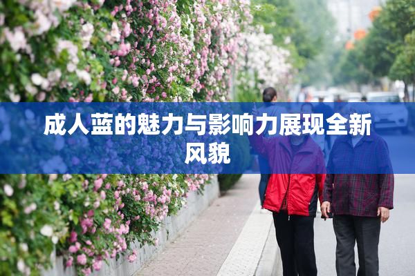 成人蓝的魅力与影响力展现全新风貌