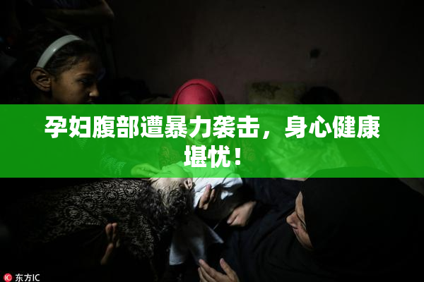孕妇腹部遭暴力袭击，身心健康堪忧！