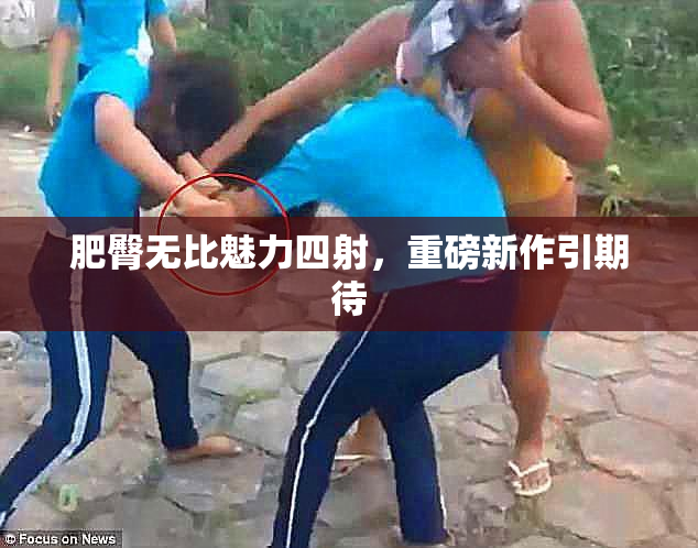 肥臀无比魅力四射，重磅新作引期待