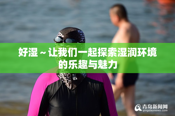 好湿～让我们一起探索湿润环境的乐趣与魅力