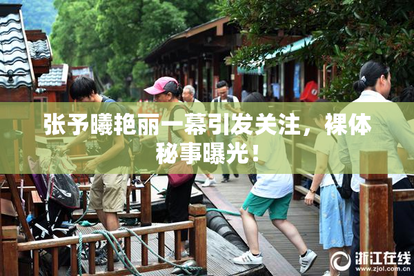 张予曦艳丽一幕引发关注，裸体秘事曝光！