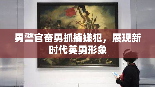 男警官奋勇抓捕嫌犯，展现新时代英勇形象