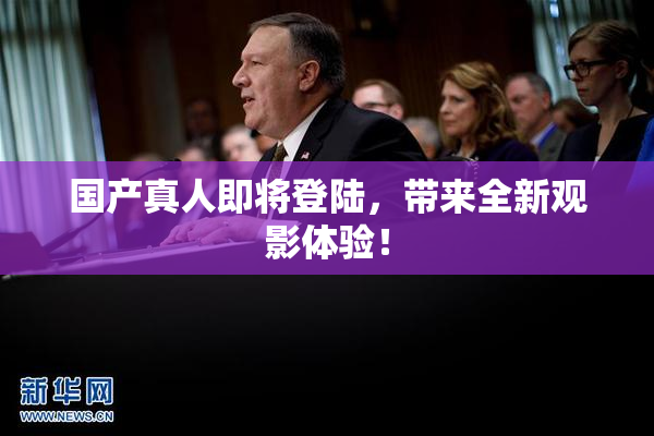 国产真人即将登陆，带来全新观影体验！