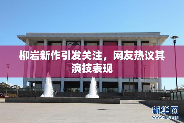 柳岩新作引发关注，网友热议其演技表现
