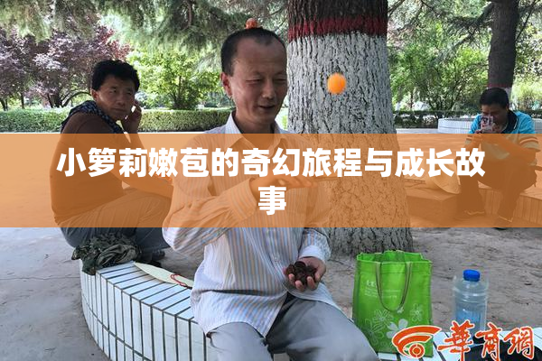 小箩莉嫩苞的奇幻旅程与成长故事