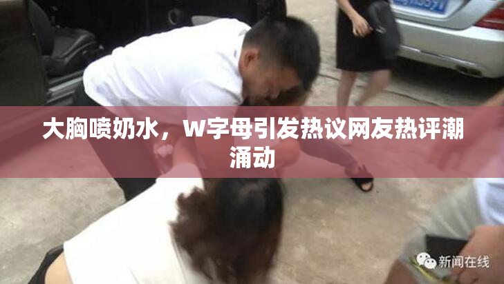 大胸喷奶水，W字母引发热议网友热评潮涌动