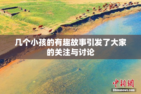 几个小孩的有趣故事引发了大家的关注与讨论