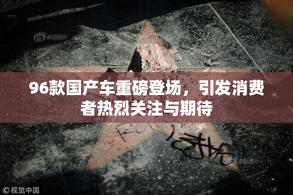 96款国产车重磅登场，引发消费者热烈关注与期待