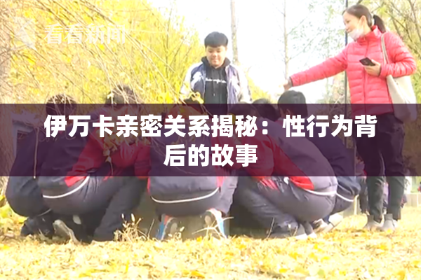 伊万卡亲密关系揭秘：性行为背后的故事