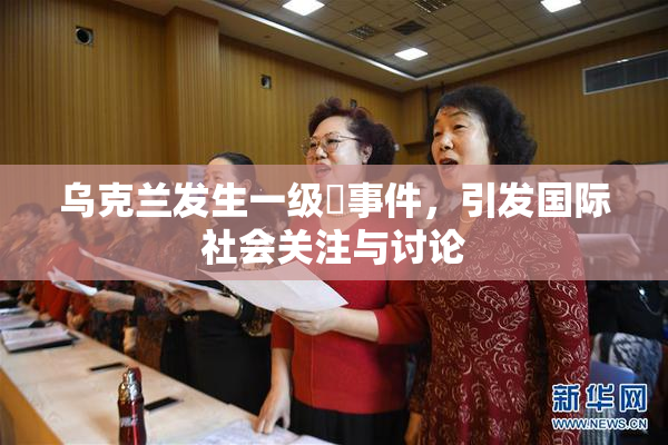 乌克兰发生一级婬事件，引发国际社会关注与讨论